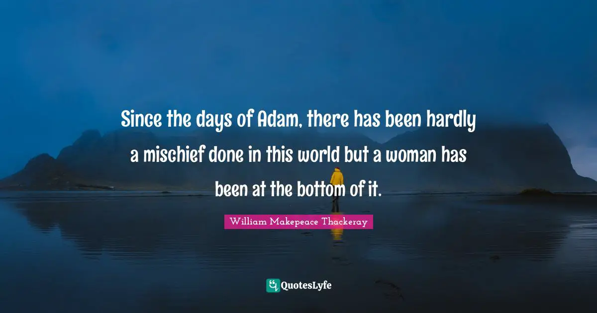 Since the days of Adam, there has been hardly a mischief done in this world but a woman has been at the bottom of it.