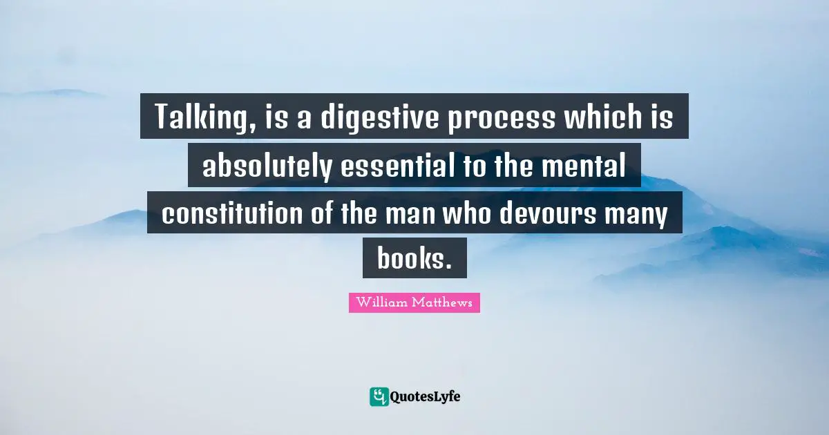 Talking, is a digestive process which is absolutely essential to the mental constitution of the man who devours many books.