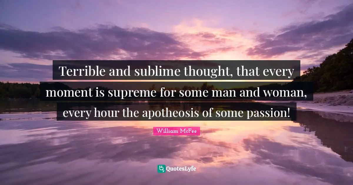 William McFee Quotes: "Terrible and sublime thought, that every moment is supreme for some man and woman, every hour the apotheosis of some passion!"