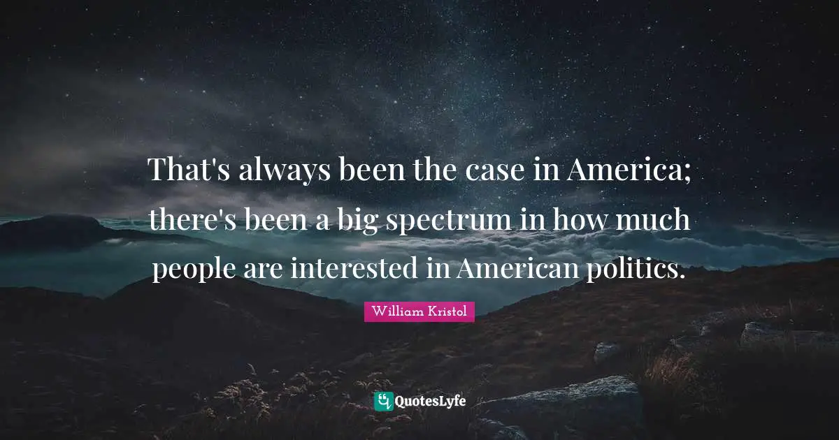 William Kristol Quotes: "That's always been the case in America; there's been a big spectrum in how much people are interested in American politics."