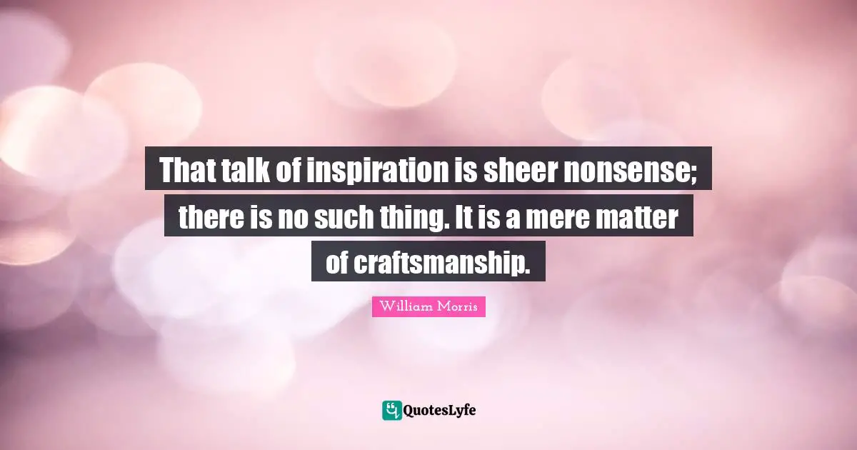 William Morris Quotes: "That talk of inspiration is sheer nonsense; there is no such thing. It is a mere matter of craftsmanship."
