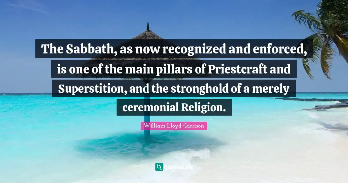 The Sabbath, as now recognized and enforced, is one of the main pillars of Priestcraft and Superstition, and the stronghold of a merely ceremonial Religion.