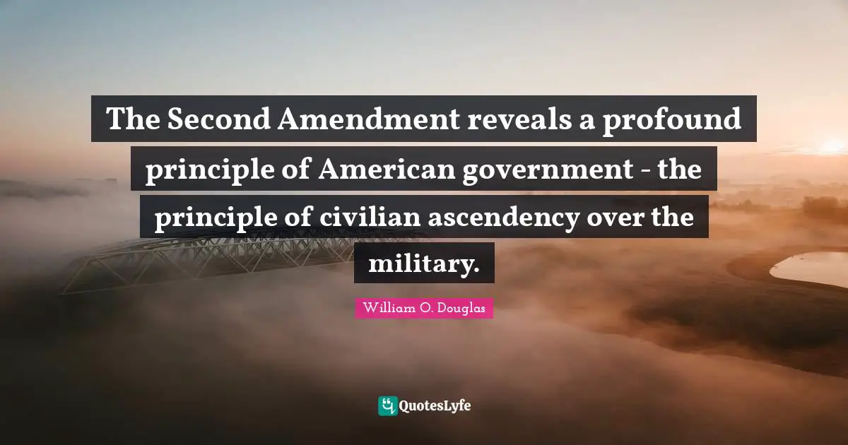 2 Amendment Quotes: "The Second Amendment reveals a profound principle of American government - the principle of civilian ascendency over the military."