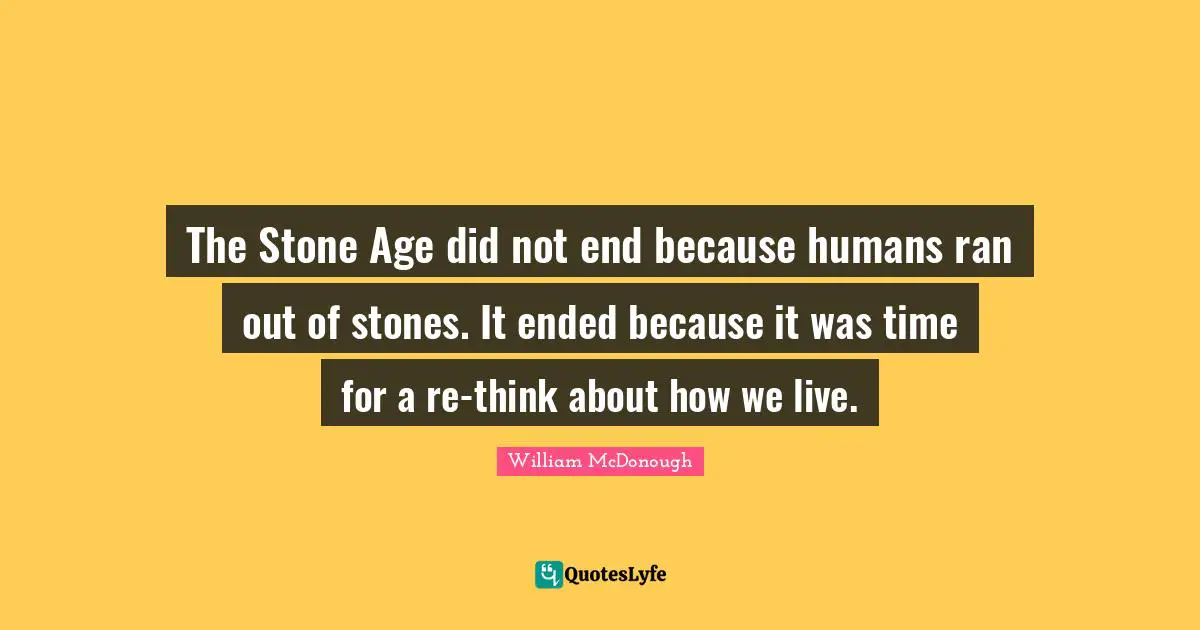 Stones Quotes: "The Stone Age did not end because humans ran out of stones. It ended because it was time for a re-think about how we live."