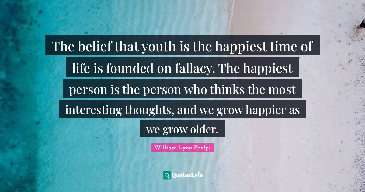 William Lyon Phelps Quotes: "The belief that youth is the happiest time of life is founded on fallacy. The happiest person is the person who thinks the most interesting thoughts, and we grow happier as we grow older."