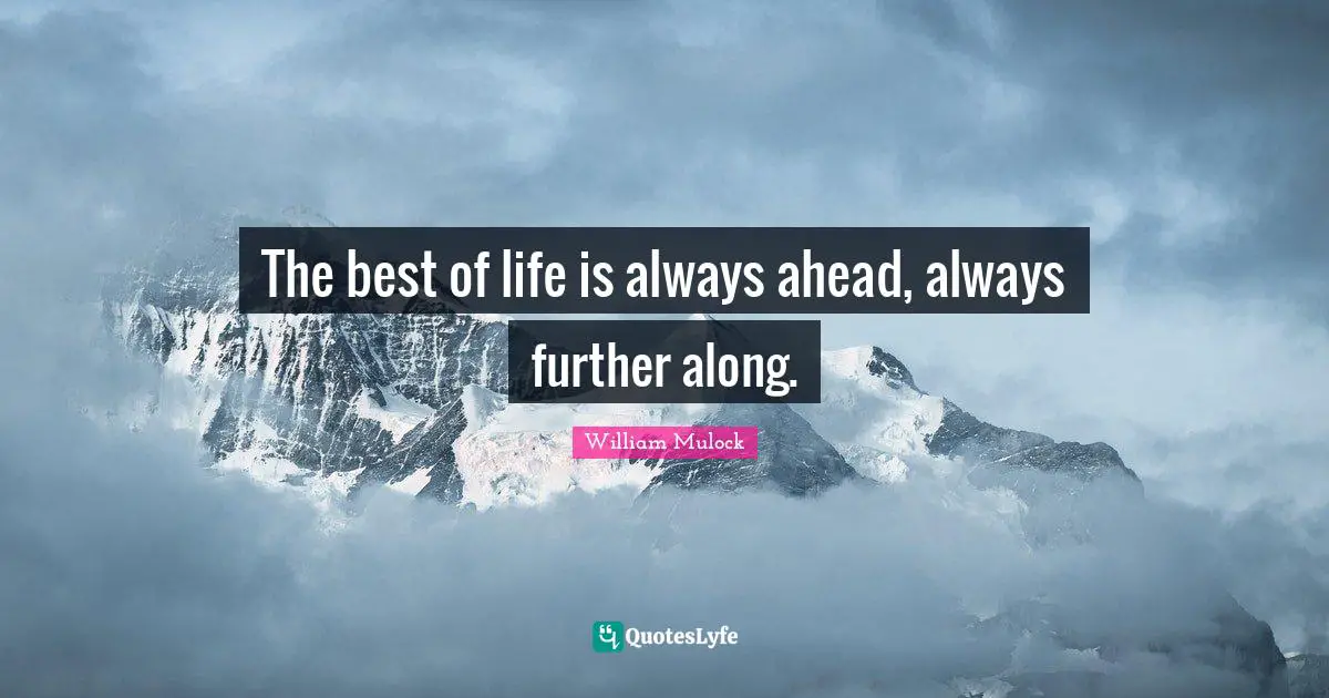 The best of life is always ahead, always further along.