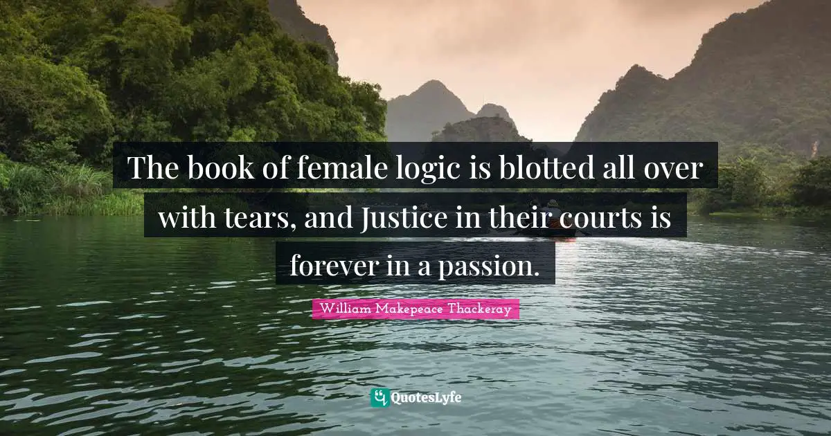 The book of female logic is blotted all over with tears, and Justice in their courts is forever in a passion.