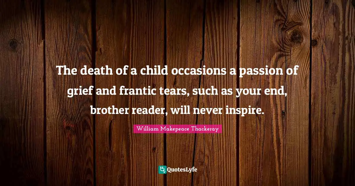 The death of a child occasions a passion of grief and frantic tears, such as your end, brother reader, will never inspire.