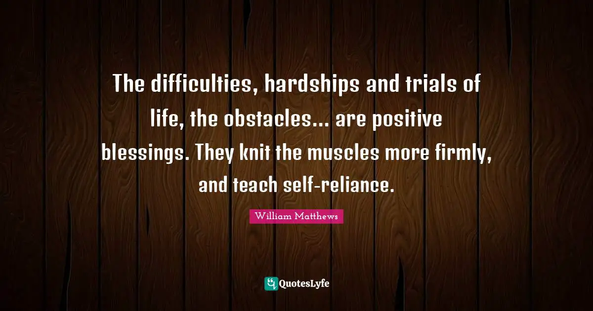 The difficulties, hardships and trials of life, the obstacles... are positive blessings. They knit the muscles more firmly, and teach self-reliance.