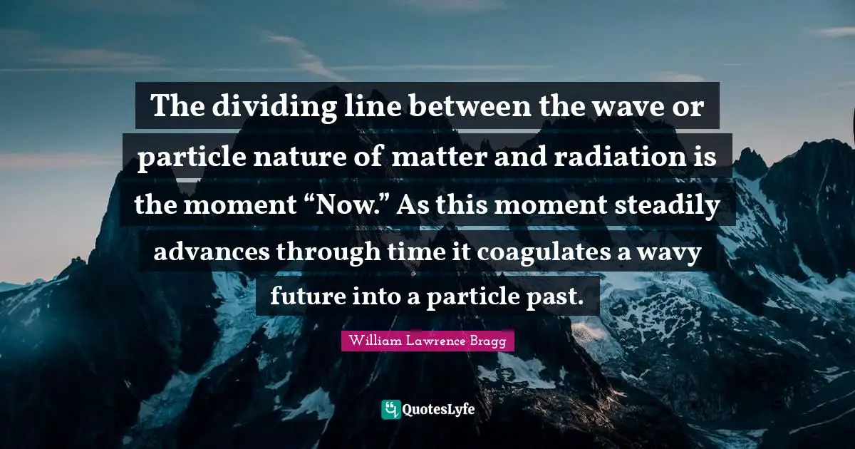 Radiation Quotes: "The dividing line between the wave or particle nature of matter and radiation is the moment “Now.” As this moment steadily advances through time it coagulates a wavy future into a particle past."