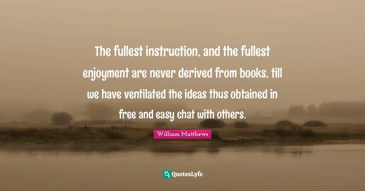 The fullest instruction, and the fullest enjoyment are never derived from books, till we have ventilated the ideas thus obtained in free and easy chat with others.