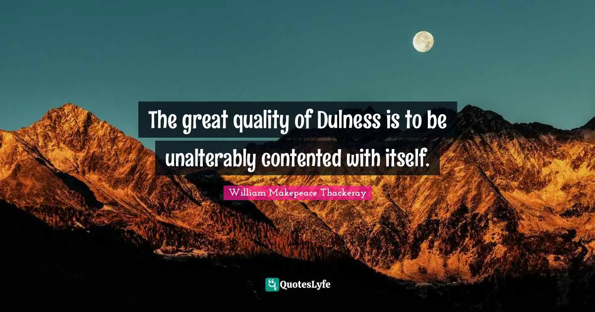 The great quality of Dulness is to be unalterably contented with itself.