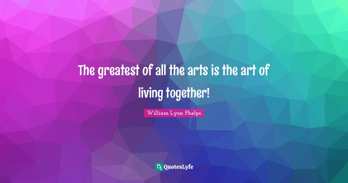 William Lyon Phelps Quotes: "The greatest of all the arts is the art of living together!"