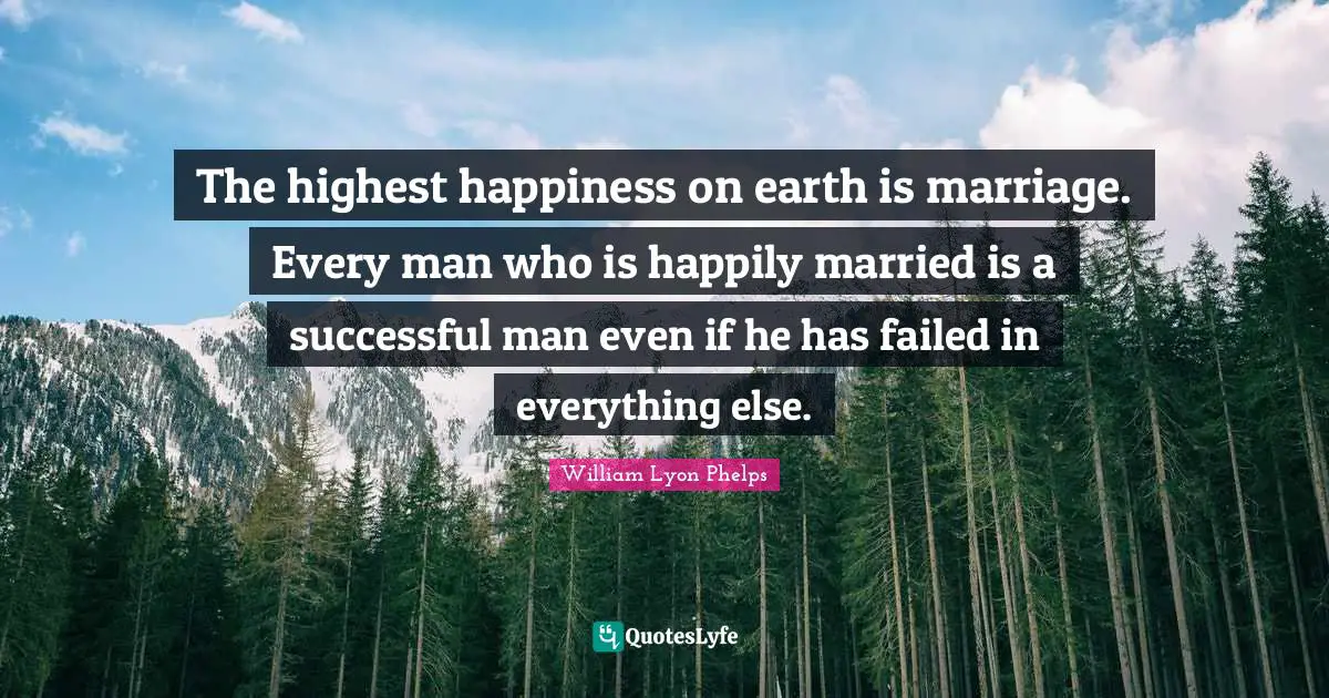 William Lyon Phelps Quotes: "The highest happiness on earth is marriage. Every man who is happily married is a successful man even if he has failed in everything else."