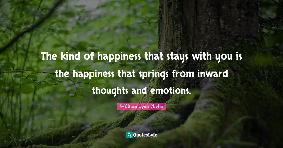 William Lyon Phelps Quotes: "The kind of happiness that stays with you is the happiness that springs from inward thoughts and emotions."