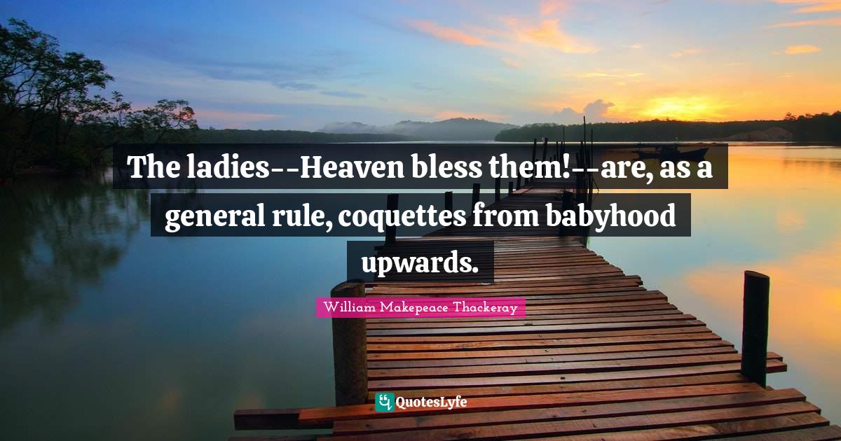 The ladies--Heaven bless them!--are, as a general rule, coquettes from babyhood upwards.