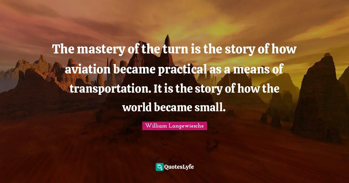 The mastery of the turn is the story of how aviation became practical as a means of transportation. It is the story of how the world became small.