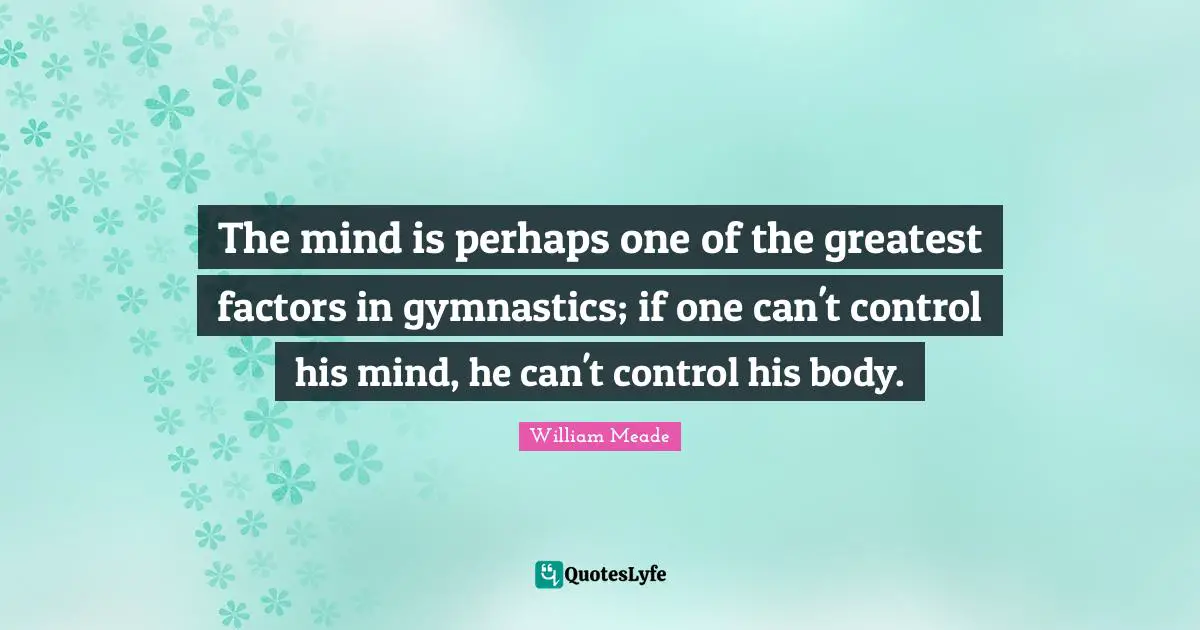 The mind is perhaps one of the greatest factors in gymnastics; if one can't control his mind, he can't control his body.