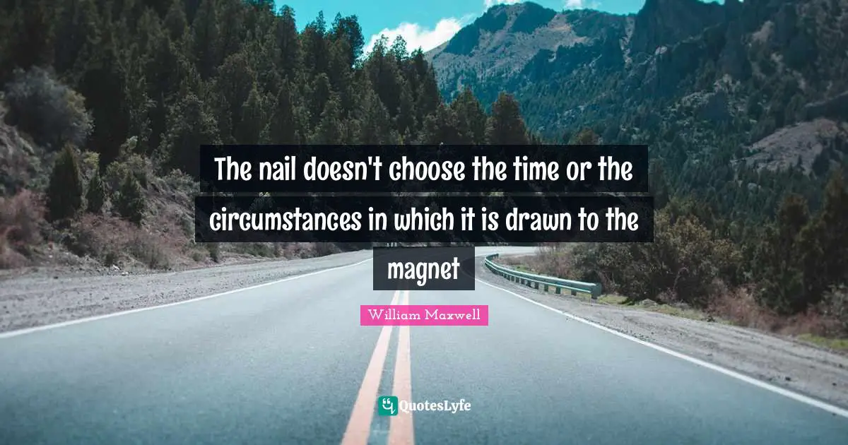 The nail doesn't choose the time or the circumstances in which it is drawn to the magnet