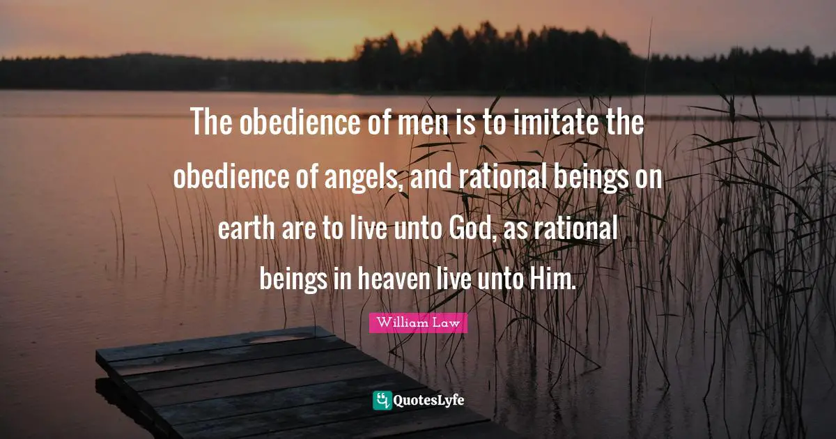 The obedience of men is to imitate the obedience of angels, and rational beings on earth are to live unto God, as rational beings in heaven live unto Him.