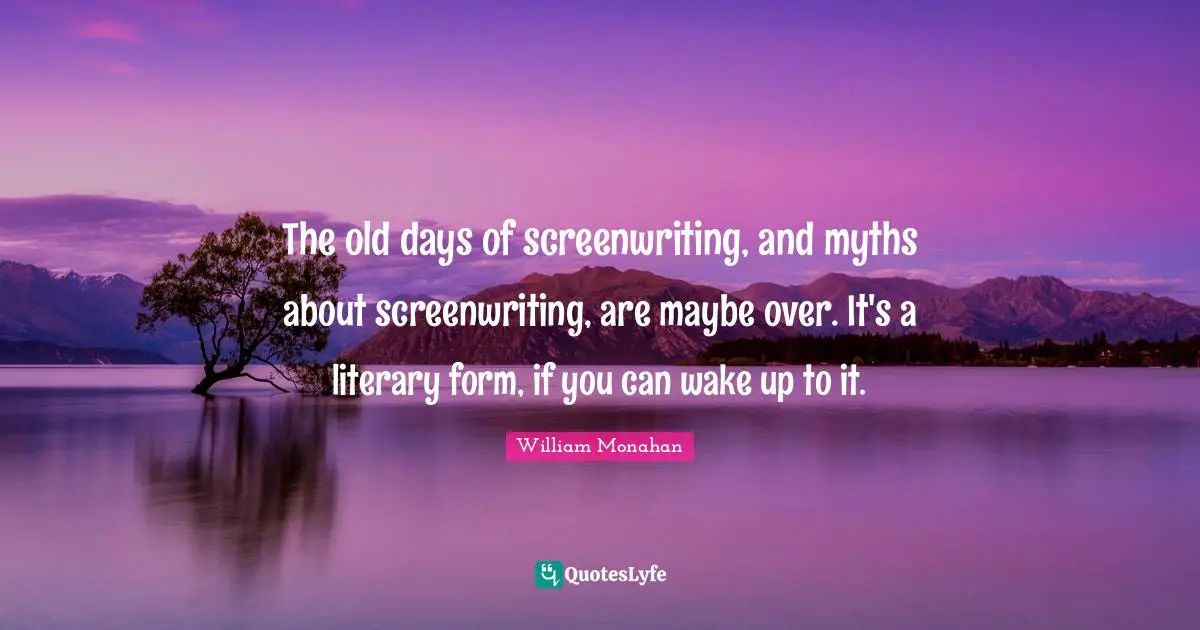 The old days of screenwriting, and myths about screenwriting, are maybe over. It's a literary form, if you can wake up to it.