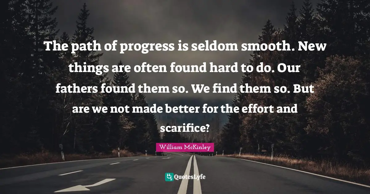 New Things Quotes: "The path of progress is seldom smooth. New things are often found hard to do. Our fathers found them so. We find them so. But are we not made better for the effort and scarifice?"