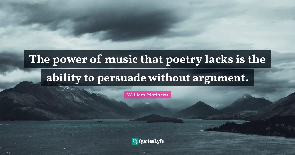 The power of music that poetry lacks is the ability to persuade without argument.