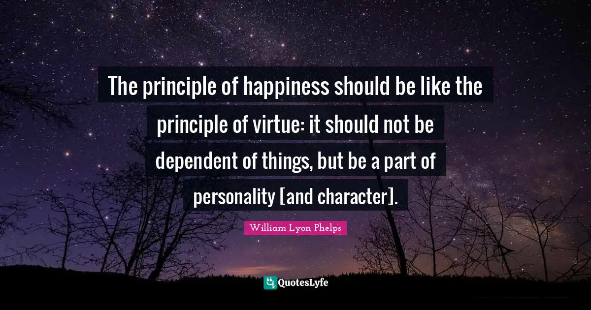 William Lyon Phelps Quotes: "The principle of happiness should be like the principle of virtue: it should not be dependent of things, but be a part of personality [and character]."