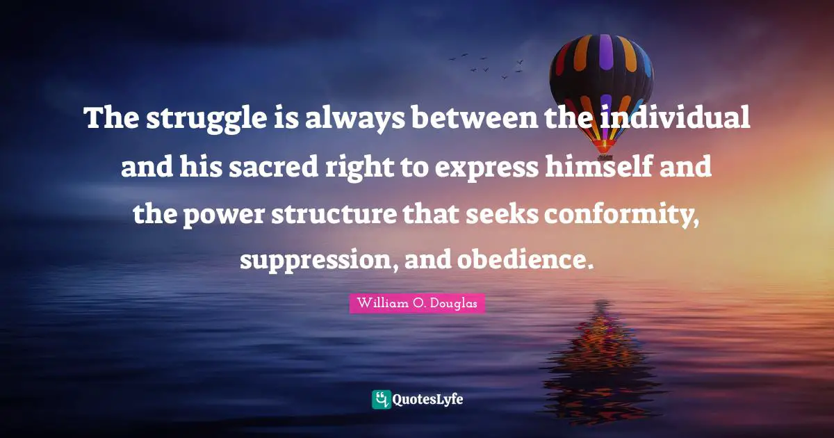 The struggle is always between the individual and his sacred right to express himself and the power structure that seeks conformity, suppression, and obedience.