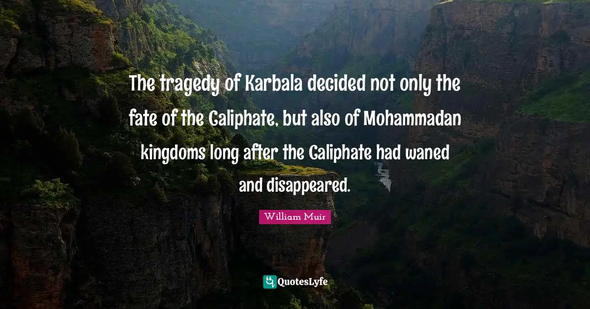 The tragedy of Karbala decided not only the fate of the Caliphate, but also of Mohammadan kingdoms long after the Caliphate had waned and disappeared.