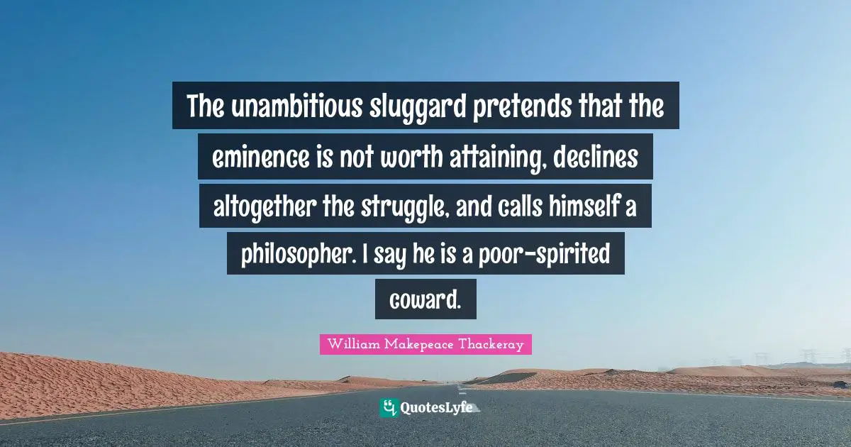 Spirited Quotes: "The unambitious sluggard pretends that the eminence is not worth attaining, declines altogether the struggle, and calls himself a philosopher. I say he is a poor-spirited coward."