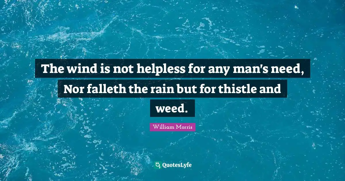 William Morris Quotes: "The wind is not helpless for any man's need, Nor falleth the rain but for thistle and weed."