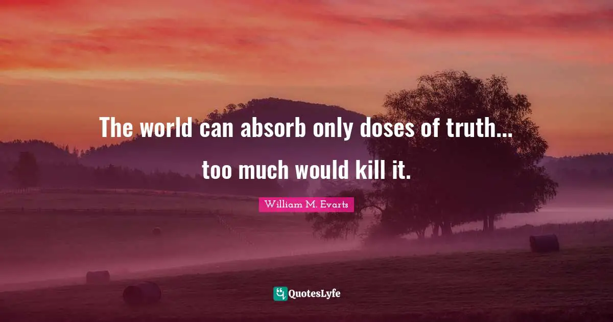 The world can absorb only doses of truth... too much would kill it.
