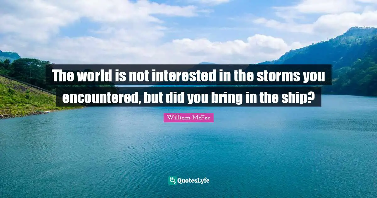 The world is not interested in the storms you encountered, but did you bring in the ship?