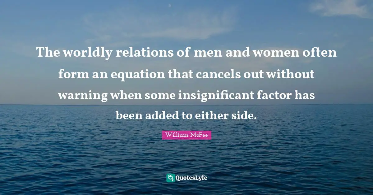 William McFee Quotes: "The worldly relations of men and women often form an equation that cancels out without warning when some insignificant factor has been added to either side."