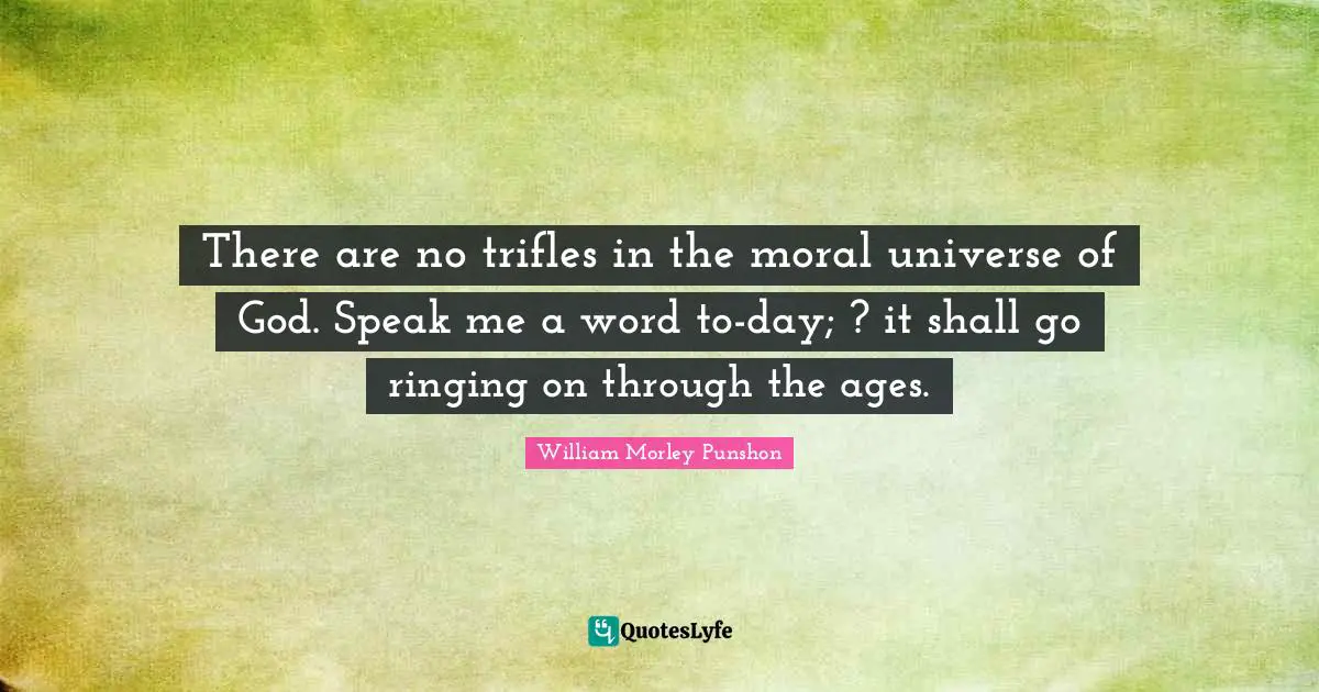 William Morley Punshon Quotes: "There are no trifles in the moral universe of God. Speak me a word to-day; ? it shall go ringing on through the ages."