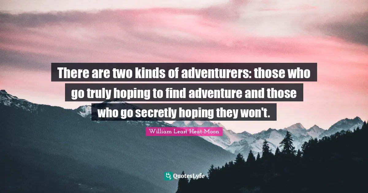 There are two kinds of adventurers: those who go truly hoping to find adventure and those who go secretly hoping they won't.