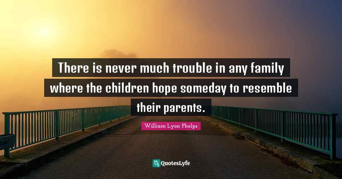 William Lyon Phelps Quotes: "There is never much trouble in any family where the children hope someday to resemble their parents."
