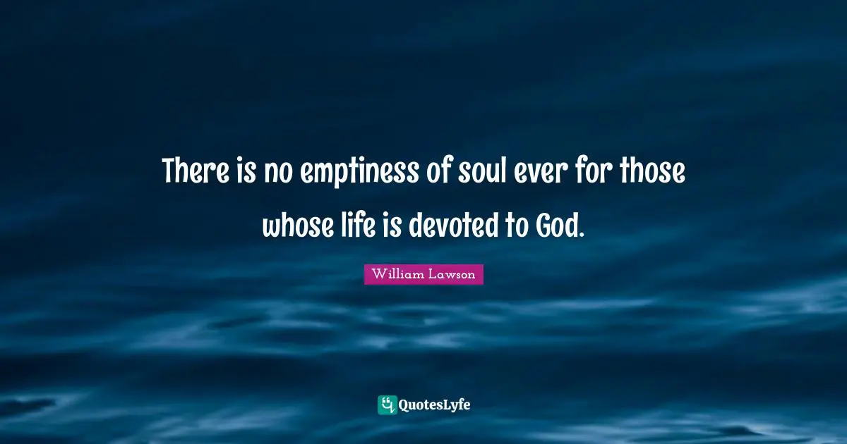 There is no emptiness of soul ever for those whose life is devoted to God.