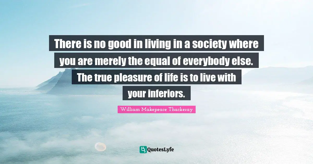 There is no good in living in a society where you are merely the equal of everybody else. The true pleasure of life is to live with your inferiors.