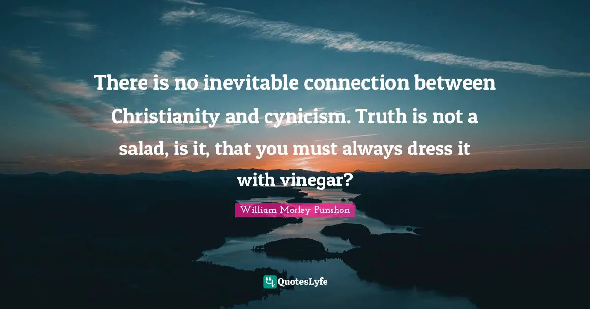 William Morley Punshon Quotes: "There is no inevitable connection between Christianity and cynicism. Truth is not a salad, is it, that you must always dress it with vinegar?"