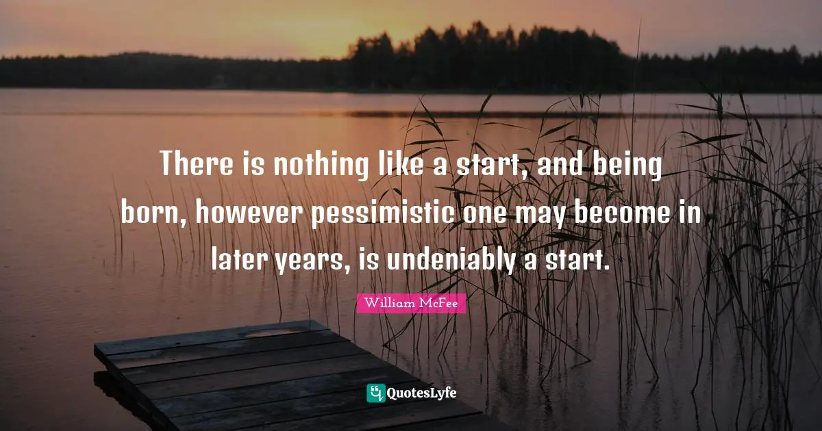 William McFee Quotes: "There is nothing like a start, and being born, however pessimistic one may become in later years, is undeniably a start."