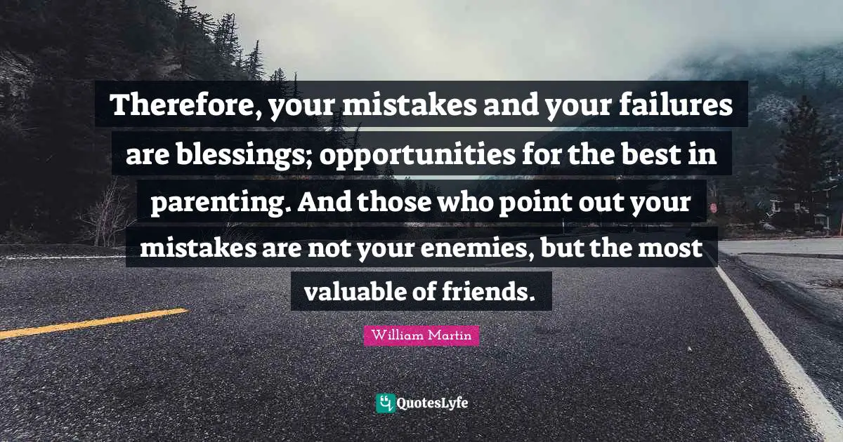 Therefore, your mistakes and your failures are blessings; opportunities for the best in parenting. And those who point out your mistakes are not your enemies, but the most valuable of friends.