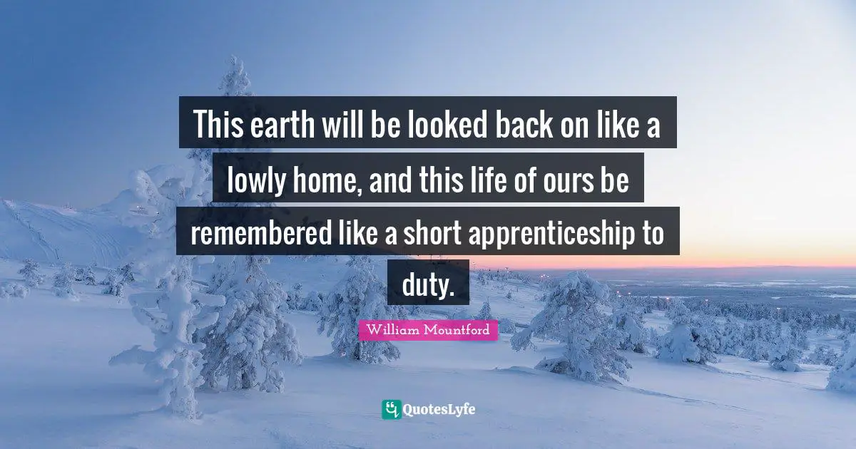 William Mountford Quotes: "This earth will be looked back on like a lowly home, and this life of ours be remembered like a short apprenticeship to duty."