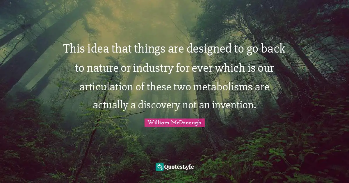 This idea that things are designed to go back to nature or industry for ever which is our articulation of these two metabolisms are actually a discovery not an invention.