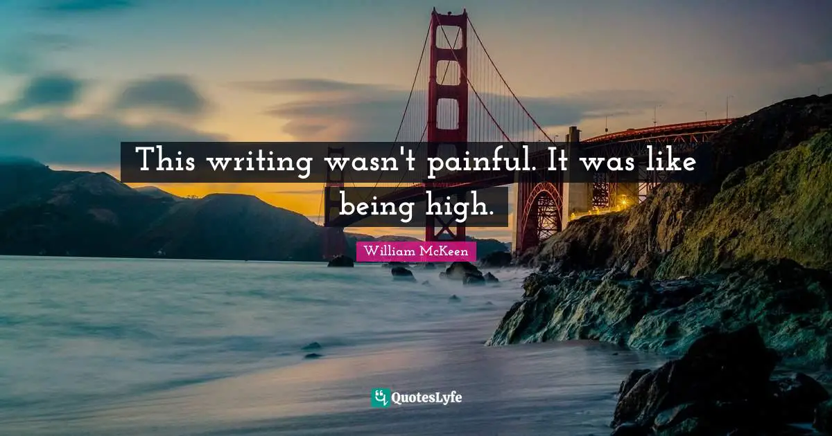 This writing wasn't painful. It was like being high.