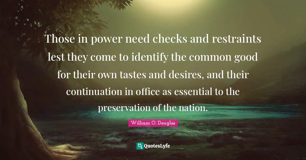 Those in power need checks and restraints lest they come to identify the common good for their own tastes and desires, and their continuation in office as essential to the preservation of the nation.