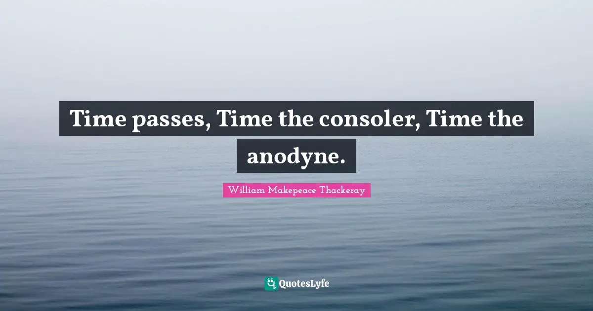 Time passes, Time the consoler, Time the anodyne.