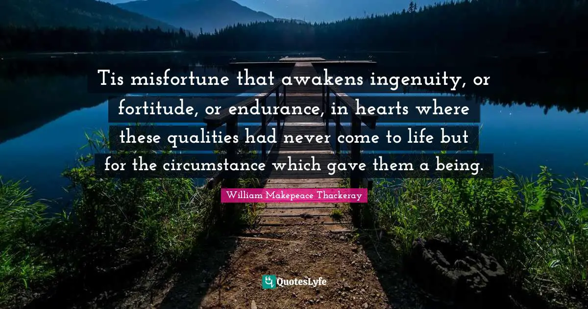 Tis misfortune that awakens ingenuity, or fortitude, or endurance, in hearts where these qualities had never come to life but for the circumstance which gave them a being.