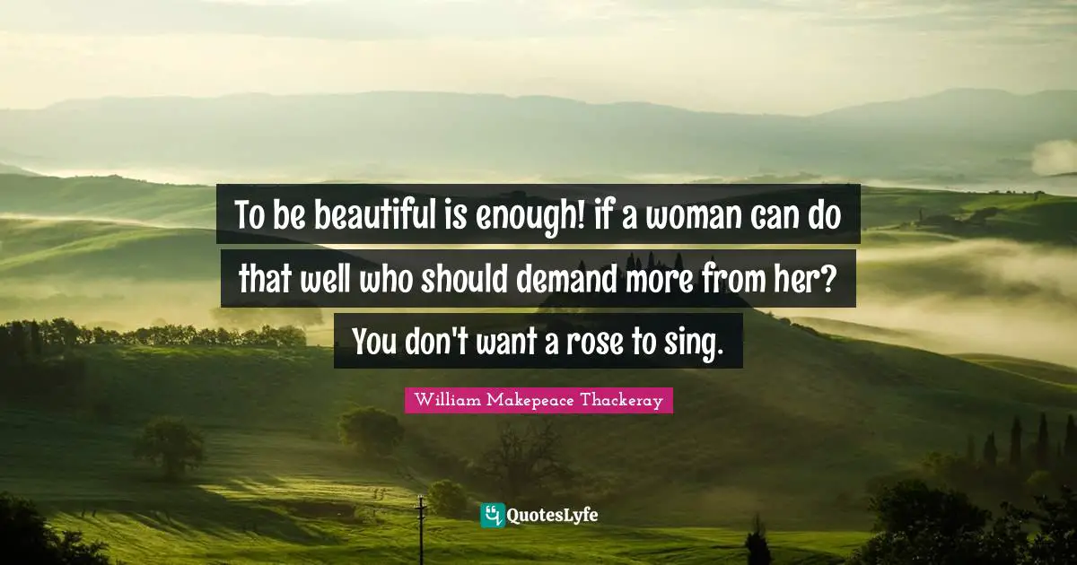 To be beautiful is enough! if a woman can do that well who should demand more from her? You don't want a rose to sing.